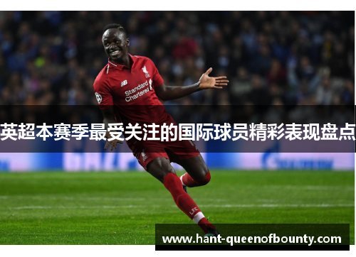 英超本赛季最受关注的国际球员精彩表现盘点 英超本赛季最受关注的国际球员精彩表现盘点