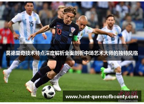 莫德里奇技术特点深度解析全面剖析中场艺术大师的独特风格