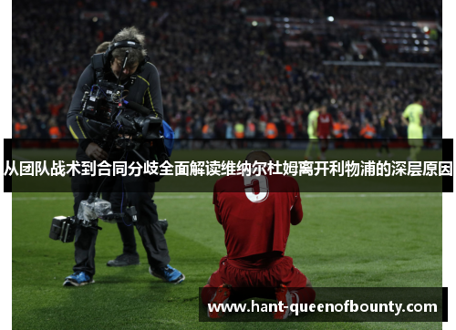 从团队战术到合同分歧全面解读维纳尔杜姆离开利物浦的深层原因