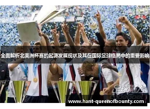 全面解析北美洲杯赛的起源发展现状及其在国际足球格局中的重要影响