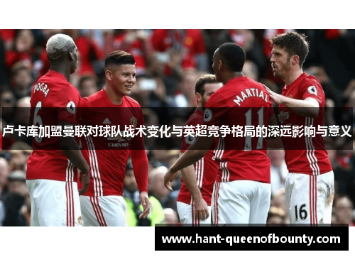 卢卡库加盟曼联对球队战术变化与英超竞争格局的深远影响与意义