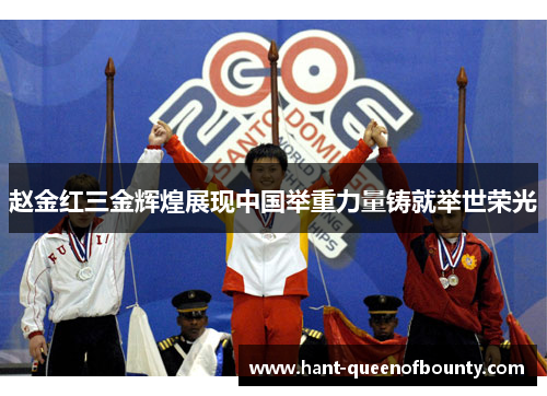 赵金红三金辉煌展现中国举重力量铸就举世荣光