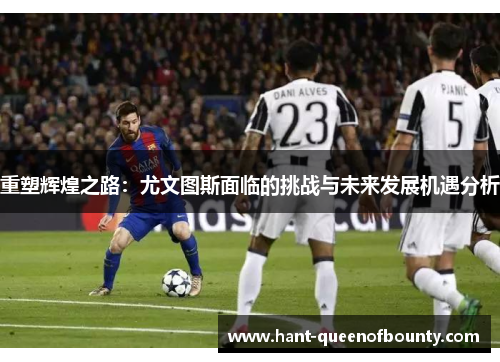 重塑辉煌之路:尤文图斯面临的挑战与未来发展机遇分析 重塑辉煌之路:尤文图斯面临的挑战与未来发展机遇分析