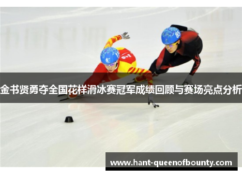 金书贤勇夺全国花样滑冰赛冠军成绩回顾与赛场亮点分析