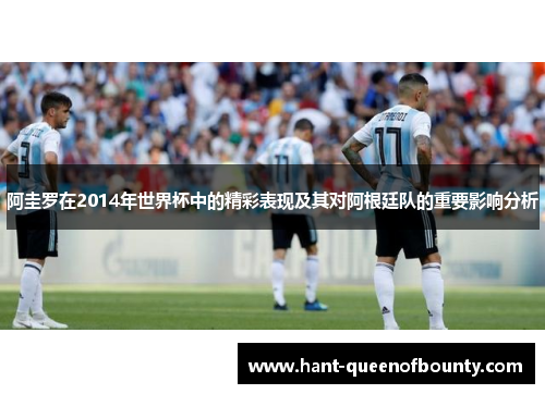 阿圭罗在2014年世界杯中的精彩表现及其对阿根廷队的重要影响分析