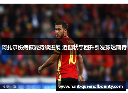 阿扎尔伤病恢复持续进展 近期状态回升引发球迷期待 阿扎尔伤病恢复持续进展 近期状态回升引发球迷期待