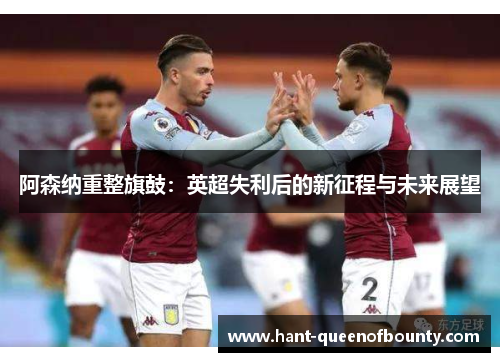 阿森纳重整旗鼓：英超失利后的新征程与未来展望