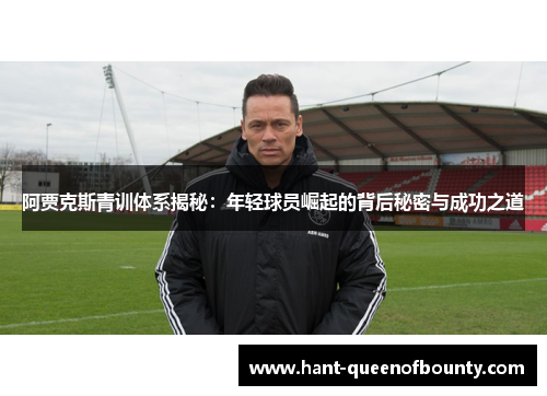 阿贾克斯青训体系揭秘：年轻球员崛起的背后秘密与成功之道
