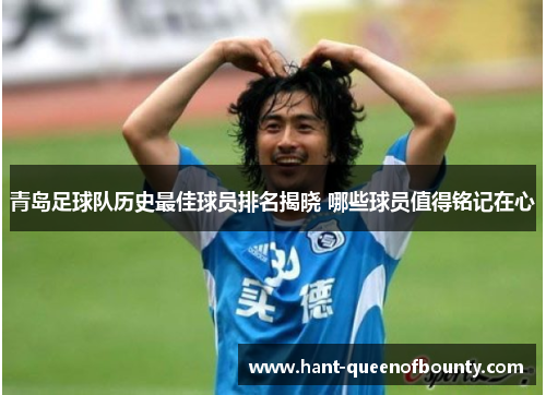 青岛足球队历史最佳球员排名揭晓 哪些球员值得铭记在心