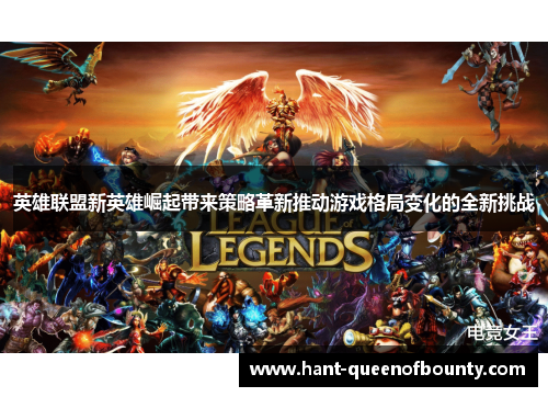 英雄联盟新英雄崛起带来策略革新推动游戏格局变化的全新挑战