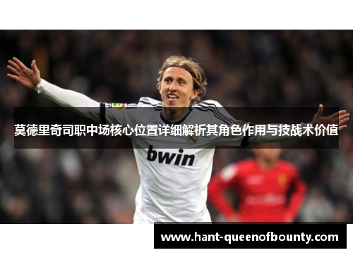 莫德里奇司职中场核心位置详细解析其角色作用与技战术价值