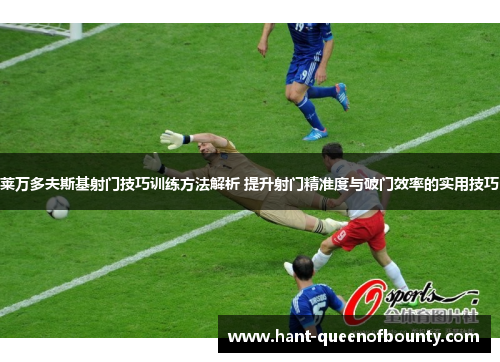 莱万多夫斯基射门技巧训练方法解析 提升射门精准度与破门效率的实用技巧