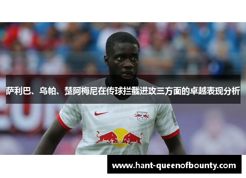 萨利巴、乌帕、楚阿梅尼在传球拦截进攻三方面的卓越表现分析 萨利巴、乌帕、楚阿梅尼在传球拦截进攻三方面的卓越表现分析