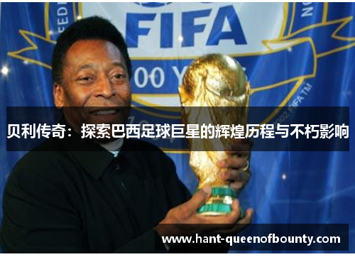 贝利传奇：探索巴西足球巨星的辉煌历程与不朽影响
