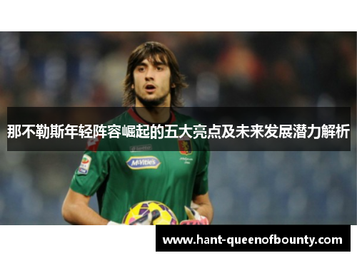 那不勒斯年轻阵容崛起的五大亮点及未来发展潜力解析 那不勒斯年轻阵容崛起的五大亮点及未来发展潜力解析