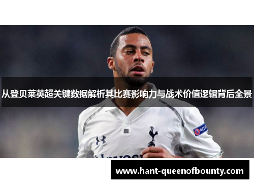 从登贝莱英超关键数据解析其比赛影响力与战术价值逻辑背后全景