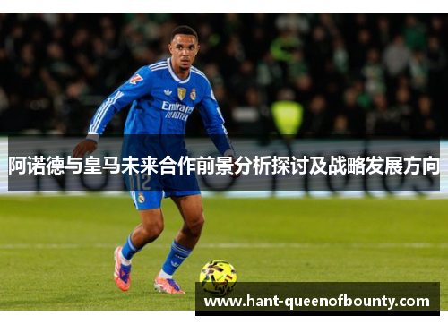阿诺德与皇马未来合作前景分析探讨及战略发展方向