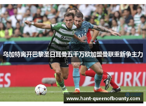 乌加特离开巴黎圣日耳曼五千万欧加盟曼联重新争主力