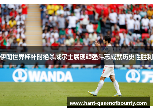 伊朗世界杯补时绝杀威尔士展现顽强斗志成就历史性胜利