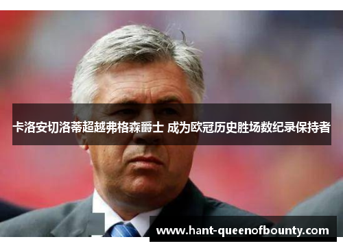 卡洛安切洛蒂超越弗格森爵士 成为欧冠历史胜场数纪录保持者 卡洛安切洛蒂超越弗格森爵士 成为欧冠历史胜场数纪录保持者
