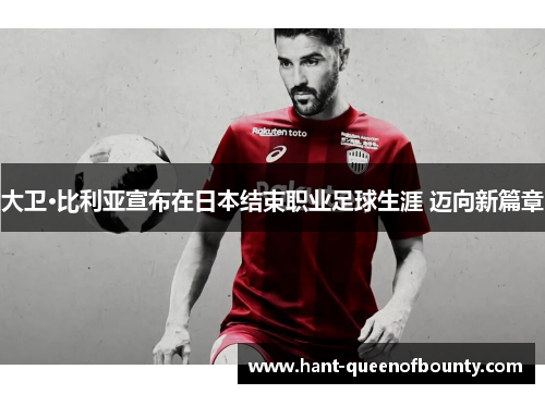 大卫·比利亚宣布在日本结束职业足球生涯 迈向新篇章