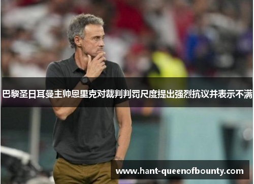 巴黎圣日耳曼主帅恩里克对裁判判罚尺度提出强烈抗议并表示不满