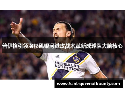 普伊格引领洛杉矶银河进攻战术革新成球队大脑核心