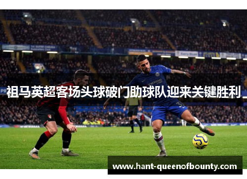 祖马英超客场头球破门助球队迎来关键胜利