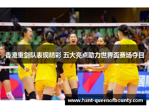 香港重剑队表现精彩 五大亮点助力世界盃赛场夺目