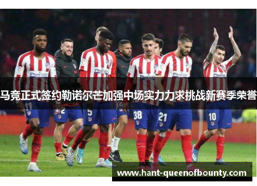马竞正式签约勒诺尔芒加强中场实力力求挑战新赛季荣誉