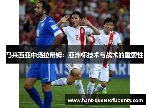 马来西亚中场拉希姆：亚洲杯技术与战术的重要性