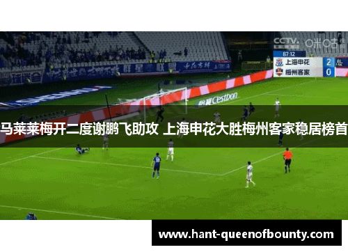 马莱莱梅开二度谢鹏飞助攻 上海申花大胜梅州客家稳居榜首
