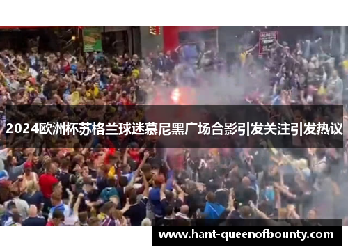2024欧洲杯苏格兰球迷慕尼黑广场合影引发关注引发热议
