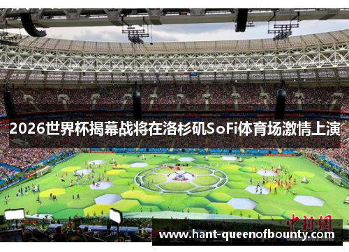 2026世界杯揭幕战将在洛杉矶SoFi体育场激情上演