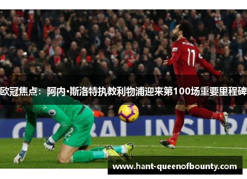 欧冠焦点：阿内·斯洛特执教利物浦迎来第100场重要里程碑