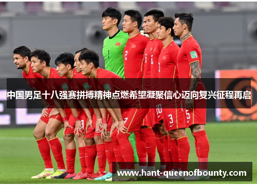 中国男足十八强赛拼搏精神点燃希望凝聚信心迈向复兴征程再启 中国男足十八强赛拼搏精神点燃希望凝聚信心迈向复兴征程再启
