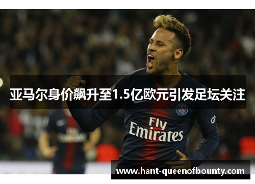 亚马尔身价飙升至1.5亿欧元引发足坛关注 亚马尔身价飙升至1.5亿欧元引发足坛关注