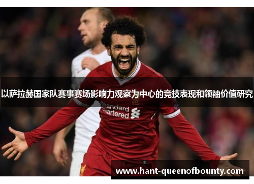 以萨拉赫国家队赛事赛场影响力观察为中心的竞技表现和领袖价值研究 以萨拉赫国家队赛事赛场影响力观察为中心的竞技表现和领袖价值研究