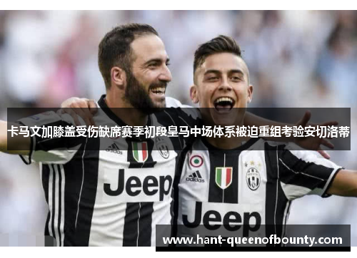卡马文加膝盖受伤缺席赛季初段皇马中场体系被迫重组考验安切洛蒂 卡马文加膝盖受伤缺席赛季初段皇马中场体系被迫重组考验安切洛蒂