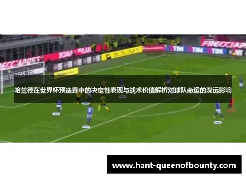 哈兰德在世界杯预选赛中的决定性表现与战术价值解析对球队命运的深远影响