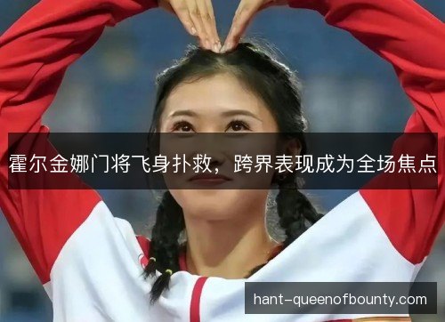 霍尔金娜门将飞身扑救，跨界表现成为全场焦点